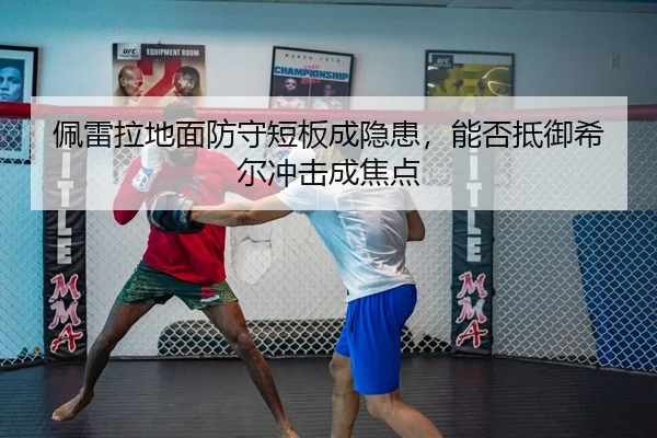 佩雷拉地面防守短板成隐患，能否抵御希尔冲击成焦点