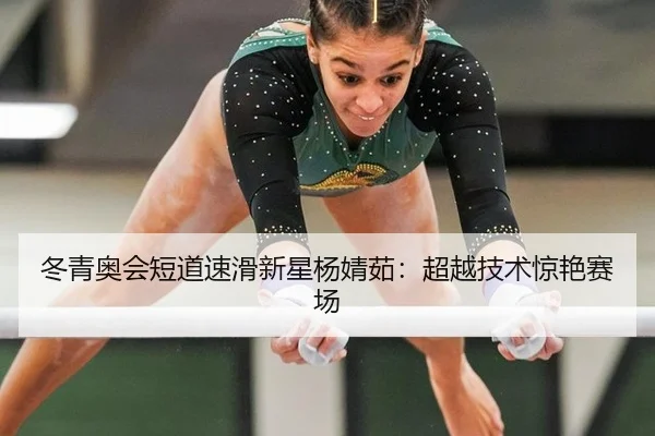 冬青奥会短道速滑新星杨婧茹：超越技术惊艳赛场