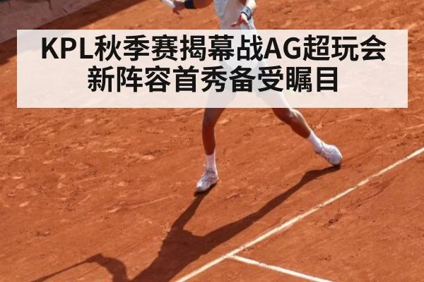 KPL秋季赛揭幕战AG超玩会新阵容首秀备受瞩目