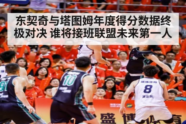 东契奇与塔图姆年度得分数据终极对决 谁将接班联盟未来第一人