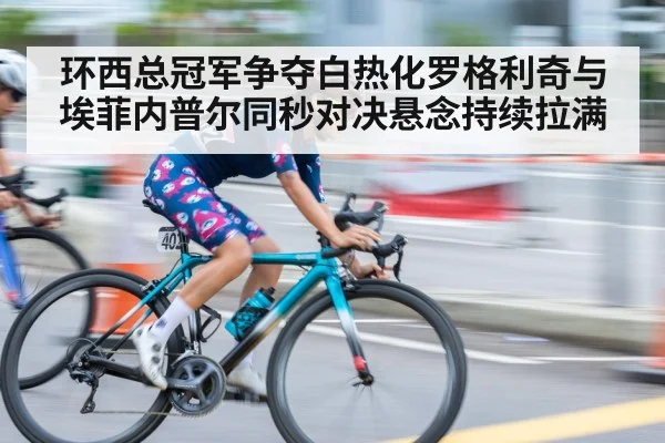 环西总冠军争夺白热化罗格利奇与埃菲内普尔同秒对决悬念持续拉满