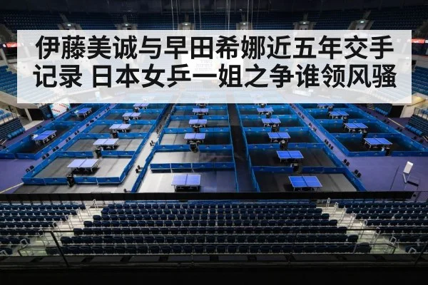 伊藤美诚与早田希娜近五年交手记录 日本女乒一姐之争谁领风骚